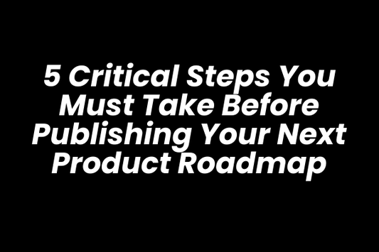5 Critical Steps You Must Take Before Publishing Your Next Product Roadmap